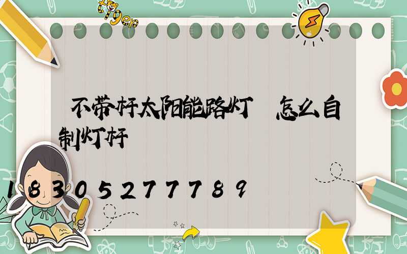 不带杆太阳能路灯 怎么自制灯杆